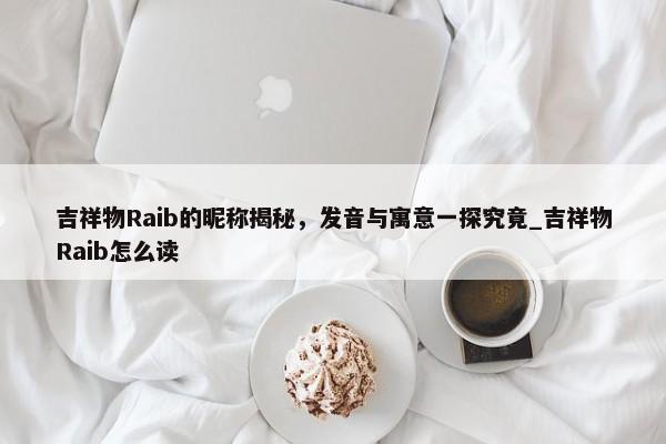 吉祥物Raib的昵稱揭秘，發(fā)音與寓意一探究竟_吉祥物Raib怎么讀