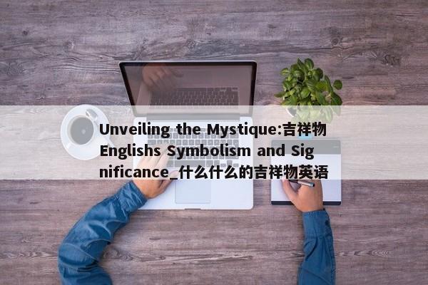 Unveiling the Mystique:吉祥物Englishs Symbolism and Significance_什么什么的吉祥物英語