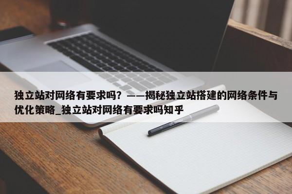 獨立站對網(wǎng)絡有要求嗎？——揭秘獨立站搭建的網(wǎng)絡條件與優(yōu)化策略_獨立站對網(wǎng)絡有要求嗎知乎