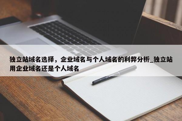 獨立站域名選擇，企業(yè)域名與個人域名的利弊分析_獨立站用企業(yè)域名還是個人域名