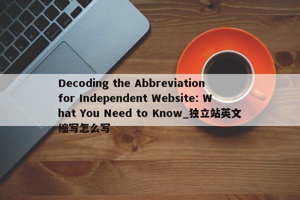 Decoding the Abbreviation for Independent Website: What You Need to Know_獨(dú)立站英文縮寫怎么寫