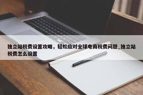 獨立站稅費設(shè)置攻略，輕松應(yīng)對全球電商稅費問題_獨立站稅費怎么設(shè)置