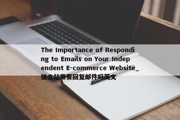 The Importance of Responding to Emails on Your Independent E-commerce Website_獨立站需要回復(fù)郵件嗎英文