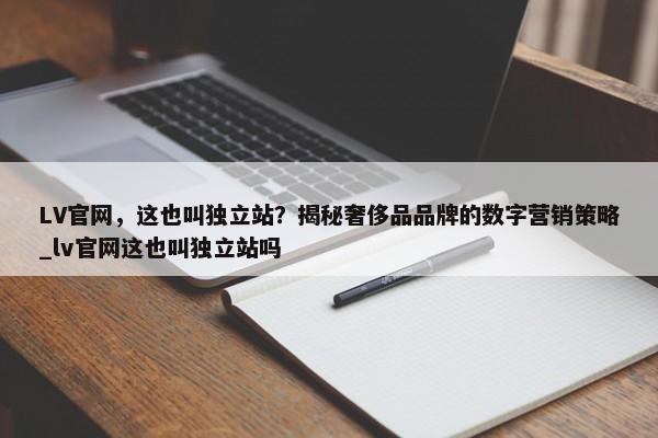 LV官網，這也叫獨立站？揭秘奢侈品品牌的數(shù)字營銷策略_lv官網這也叫獨立站嗎