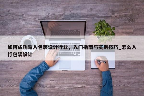 如何成功踏入包裝設(shè)計行業(yè)，入門指南與實用技巧_怎么入行包裝設(shè)計