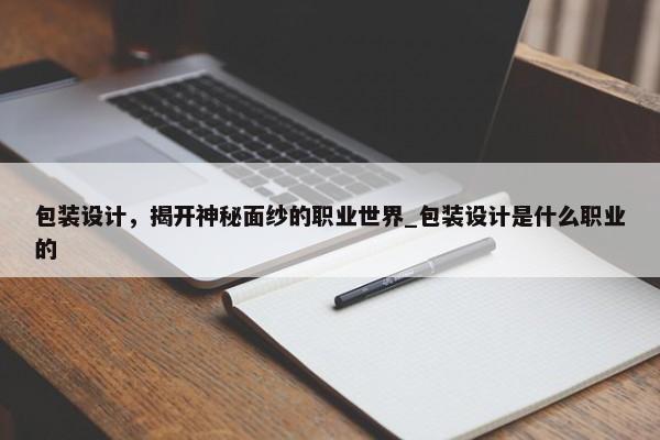 包裝設(shè)計，揭開神秘面紗的職業(yè)世界_包裝設(shè)計是什么職業(yè)的