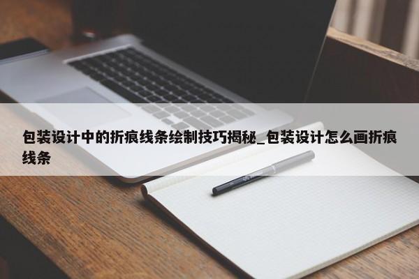 包裝設(shè)計中的折痕線條繪制技巧揭秘_包裝設(shè)計怎么畫折痕線條