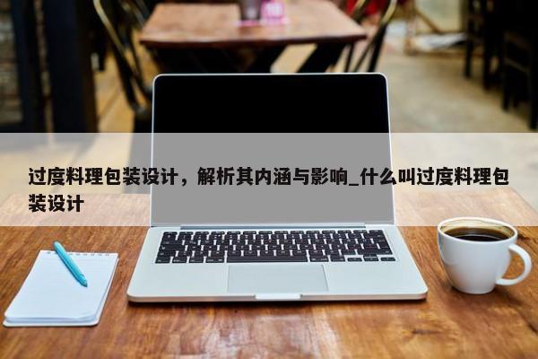 過度料理包裝設(shè)計，解析其內(nèi)涵與影響_什么叫過度料理包裝設(shè)計