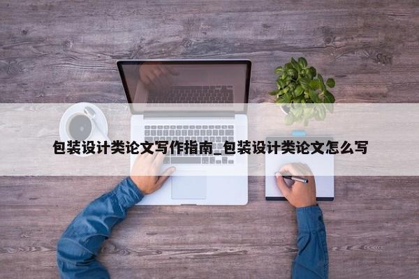 包裝設計類論文寫作指南_包裝設計類論文怎么寫