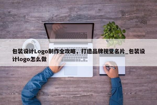 包裝設(shè)計Logo制作全攻略，打造品牌視覺名片_包裝設(shè)計logo怎么做