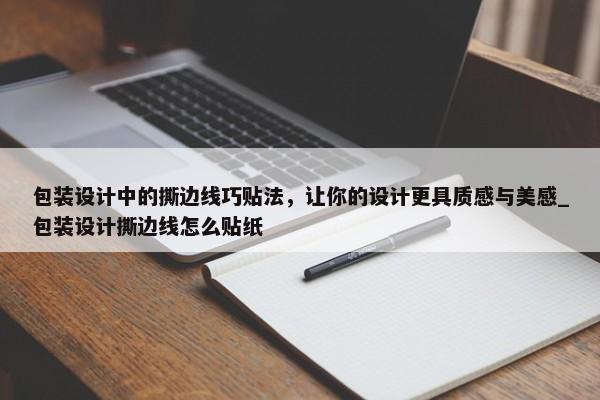 包裝設(shè)計(jì)中的撕邊線巧貼法，讓你的設(shè)計(jì)更具質(zhì)感與美感_包裝設(shè)計(jì)撕邊線怎么貼紙