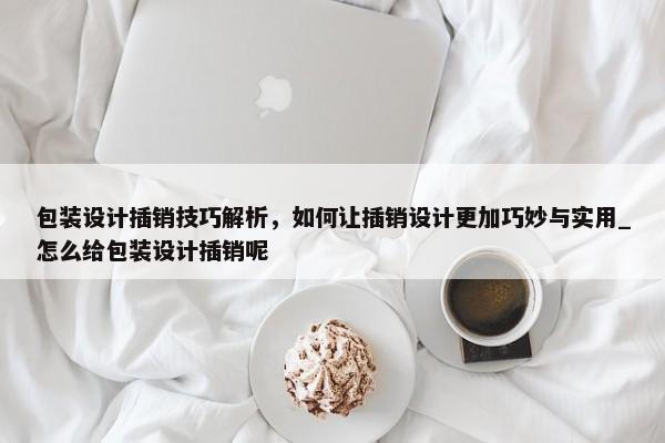 包裝設計插銷技巧解析，如何讓插銷設計更加巧妙與實用_怎么給包裝設計插銷呢