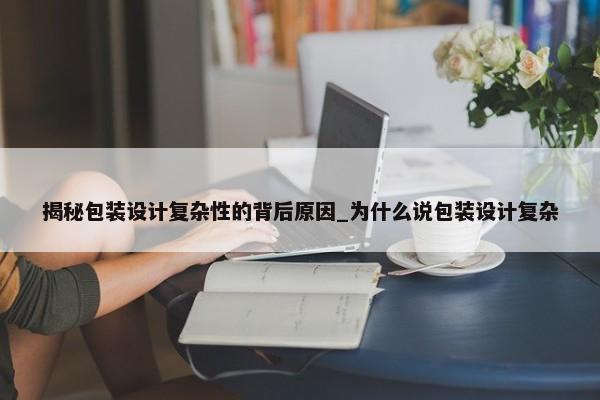 揭秘包裝設計復雜性的背后原因_為什么說包裝設計復雜