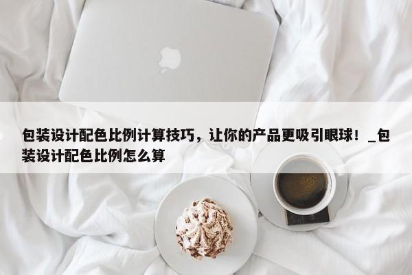 包裝設(shè)計配色比例計算技巧，讓你的產(chǎn)品更吸引眼球！_包裝設(shè)計配色比例怎么算