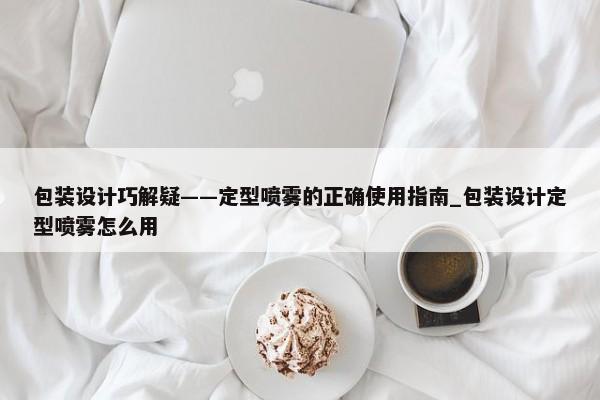 包裝設(shè)計巧解疑——定型噴霧的正確使用指南_包裝設(shè)計定型噴霧怎么用