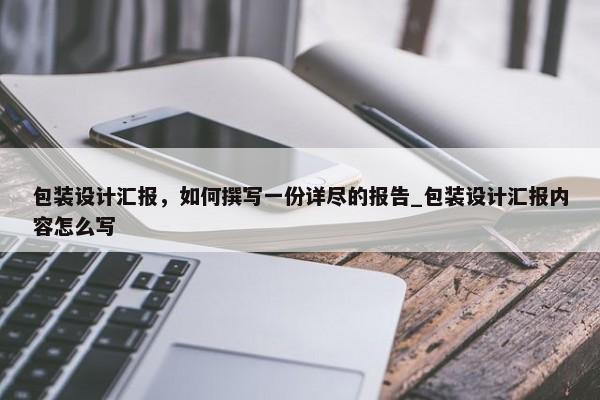 包裝設(shè)計匯報，如何撰寫一份詳盡的報告_包裝設(shè)計匯報內(nèi)容怎么寫