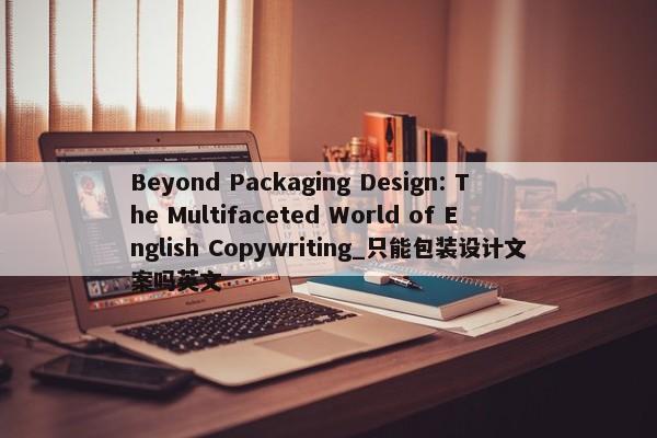 Beyond Packaging Design: The Multifaceted World of English Copywriting_只能包裝設(shè)計(jì)文案嗎英文