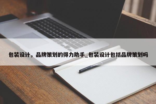 包裝設計，品牌策劃的得力助手_包裝設計包括品牌策劃嗎