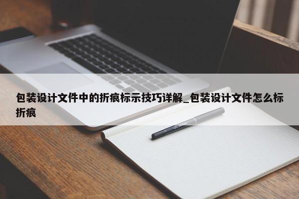 包裝設(shè)計(jì)文件中的折痕標(biāo)示技巧詳解_包裝設(shè)計(jì)文件怎么標(biāo)折痕