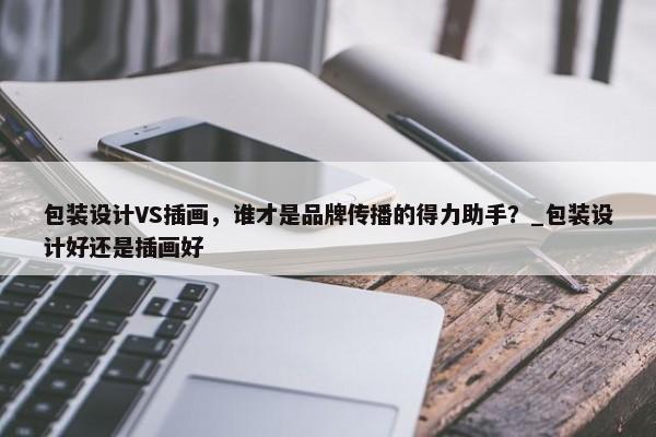 包裝設(shè)計(jì)VS插畫，誰才是品牌傳播的得力助手？_包裝設(shè)計(jì)好還是插畫好