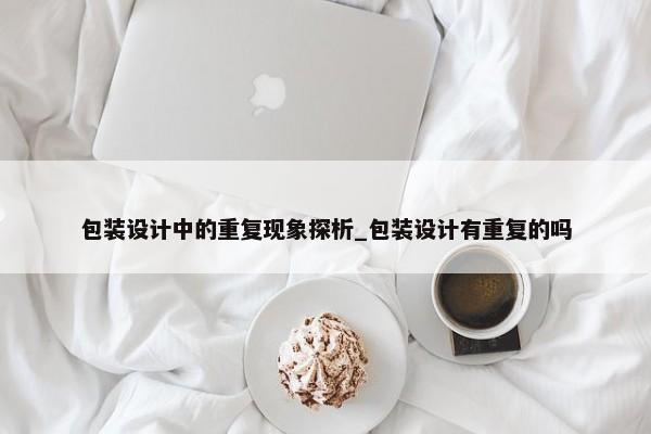 包裝設(shè)計中的重復現(xiàn)象探析_包裝設(shè)計有重復的嗎