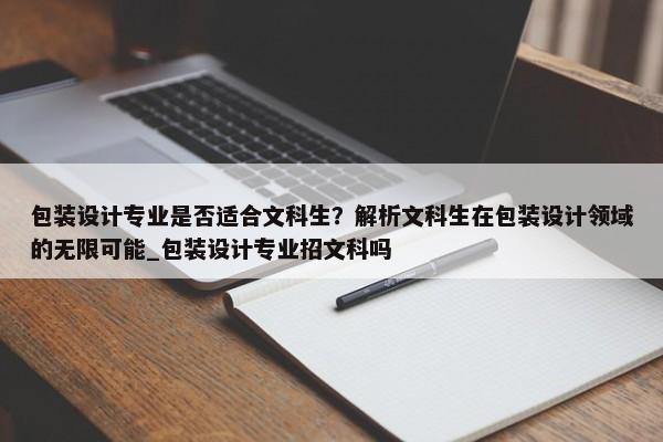 包裝設計專業(yè)是否適合文科生？解析文科生在包裝設計領域的無限可能_包裝設計專業(yè)招文科嗎