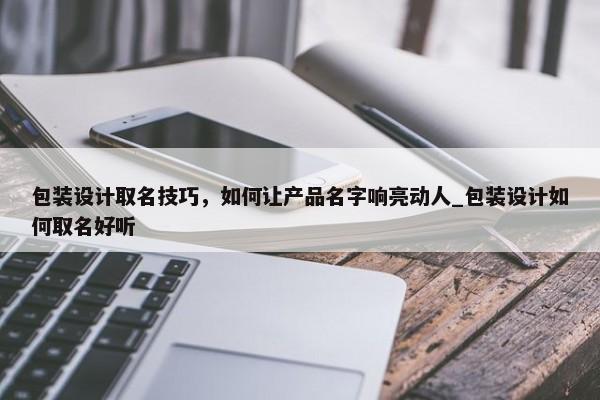 包裝設(shè)計取名技巧，如何讓產(chǎn)品名字響亮動人_包裝設(shè)計如何取名好聽