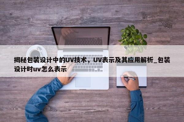 揭秘包裝設(shè)計中的UV技術(shù)，UV表示及其應(yīng)用解析_包裝設(shè)計時uv怎么表示