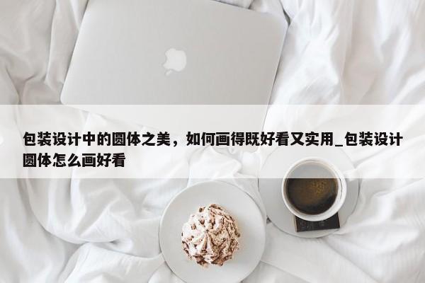 包裝設計中的圓體之美，如何畫得既好看又實用_包裝設計圓體怎么畫好看