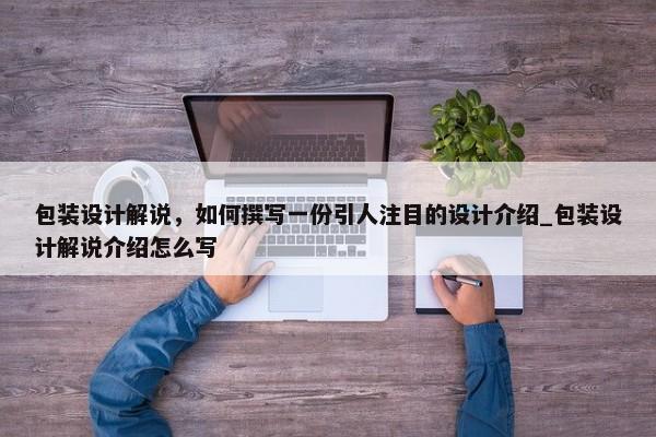 包裝設(shè)計解說，如何撰寫一份引人注目的設(shè)計介紹_包裝設(shè)計解說介紹怎么寫