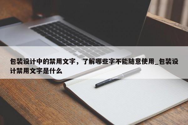 包裝設(shè)計中的禁用文字，了解哪些字不能隨意使用_包裝設(shè)計禁用文字是什么