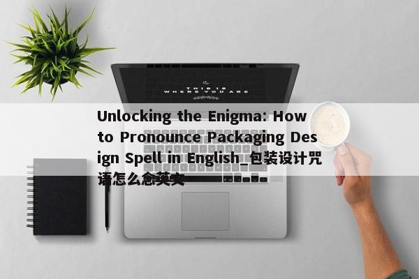 Unlocking the Enigma: How to Pronounce Packaging Design Spell in English_包裝設(shè)計咒語怎么念英文