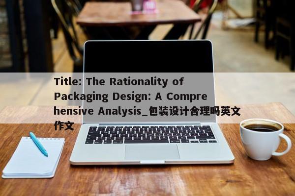 Title: The Rationality of Packaging Design: A Comprehensive Analysis_包裝設(shè)計(jì)合理嗎英文作文