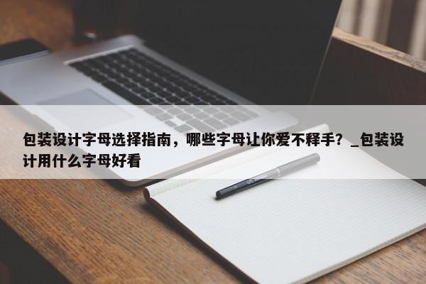 包裝設(shè)計(jì)字母選擇指南，哪些字母讓你愛不釋手？_包裝設(shè)計(jì)用什么字母好看