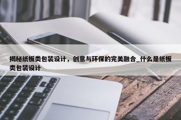 揭秘紙板類包裝設(shè)計，創(chuàng)意與環(huán)保的完美融合_什么是紙板類包裝設(shè)計