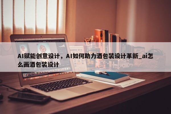 AI賦能創(chuàng)意設(shè)計，AI如何助力酒包裝設(shè)計革新_ai怎么畫酒包裝設(shè)計