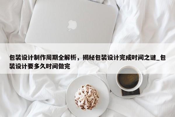 包裝設(shè)計制作周期全解析，揭秘包裝設(shè)計完成時間之謎_包裝設(shè)計要多久時間做完