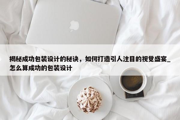 揭秘成功包裝設(shè)計的秘訣，如何打造引人注目的視覺盛宴_怎么算成功的包裝設(shè)計