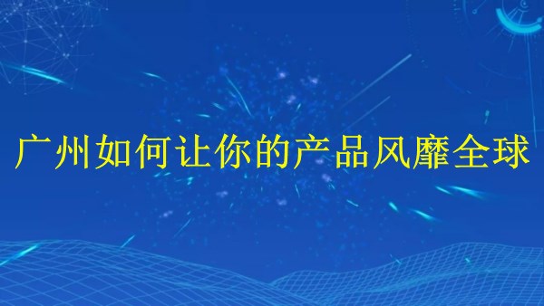 外貿(mào)推廣：廣州2024年如何讓你的產(chǎn)品風(fēng)靡全球？