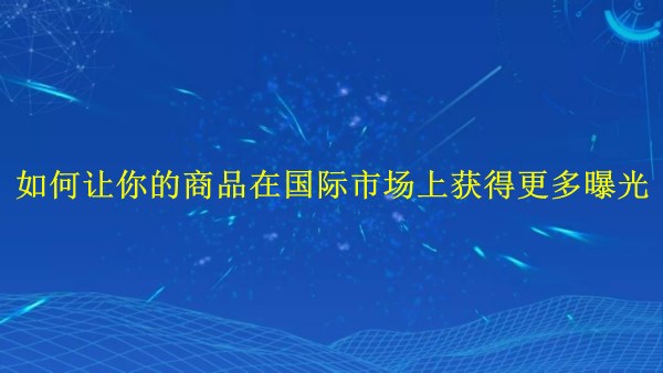 廣州2024年：如何讓你的商品在國(guó)際市場(chǎng)上獲得更多曝光？