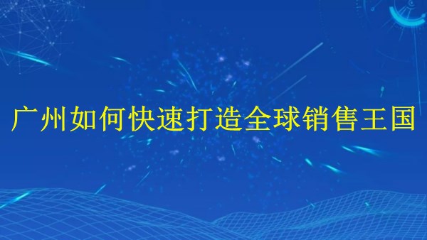 外貿(mào)推廣新解：廣州2024年如何快速打造全球銷(xiāo)售王國(guó)？