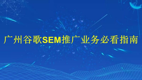 廣州2024年谷歌SEM推廣業(yè)務(wù)必看指南