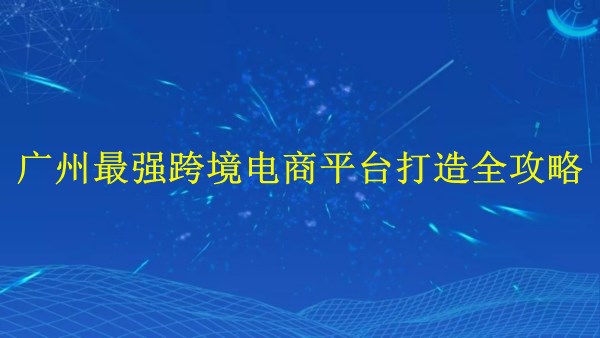 外貿(mào)獨(dú)立站建站——廣州2024年最強(qiáng)跨境電商平臺(tái)打造全攻略