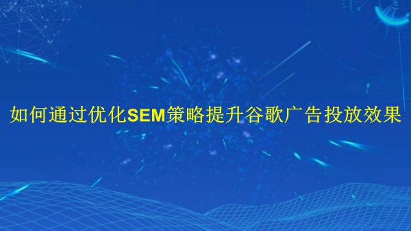 廣州2024：如何通過(guò)優(yōu)化SEM策略提升谷歌廣告投放效果？