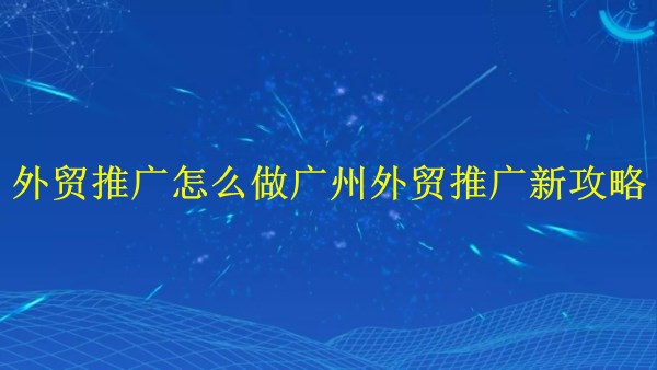 外貿(mào)推廣怎么做？廣州外貿(mào)推廣2024年新攻略