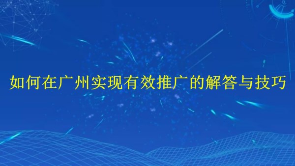 外貿(mào)業(yè)務(wù)：如何在廣州2024年實(shí)現(xiàn)有效推廣的解答與技巧