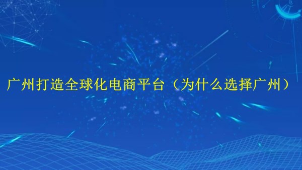 外貿(mào)獨(dú)立站建站：廣州2024年打造全球化電商平臺(tái)（為什么選擇廣州？）